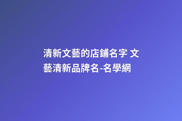 清新文藝的店鋪名字 文藝清新品牌名-名學網-第1張-店鋪起名-玄機派
